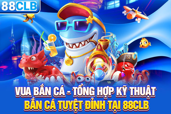 Vua Bắn Cá - Tổng Hợp Kỹ Thuật Bắn Cá Tuyệt Đỉnh Tại 88CLB