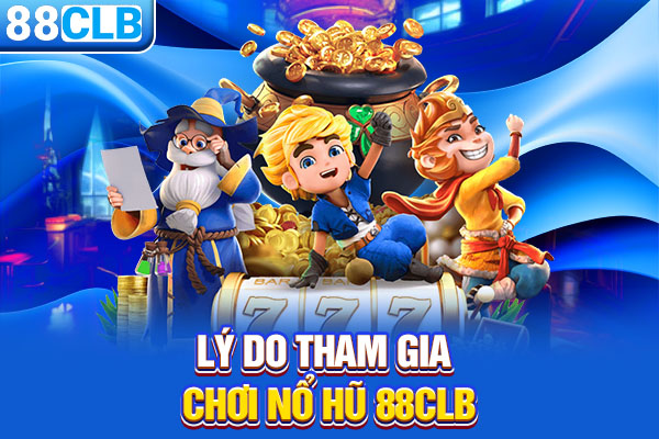 Lý do tham gia chơi nổ hũ 88CLB